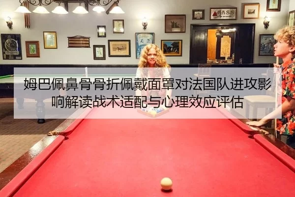 姆巴佩鼻骨骨折佩戴面罩对法国队进攻影响解读战术适配与心理效应评估