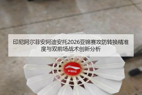 印尼阿尔菲安阿迪安托2026亚锦赛攻防转换精准度与双前场战术创新分析